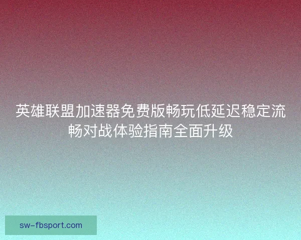 英雄联盟加速器免费版畅玩低延迟稳定流畅对战体验指南全面升级 英雄联盟加速器免费版畅玩低延迟稳定流畅对战体验指南全面升级