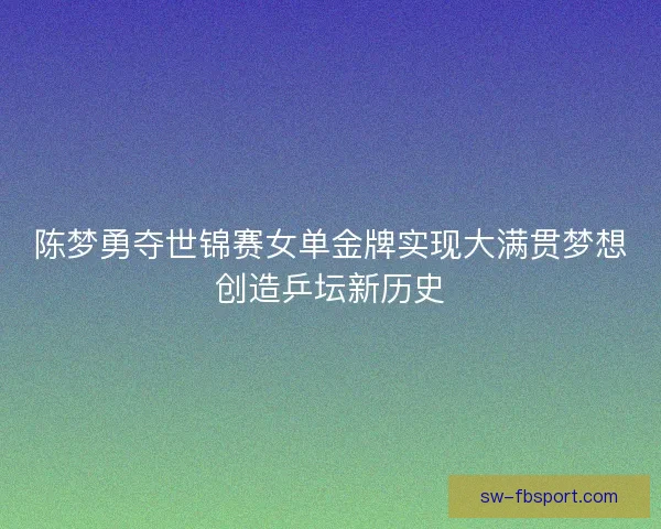 陈梦勇夺世锦赛女单金牌实现大满贯梦想创造乒坛新历史 陈梦勇夺世锦赛女单金牌实现大满贯梦想创造乒坛新历史