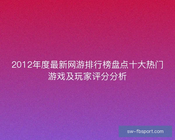 2012年度最新网游排行榜盘点十大热门游戏及玩家评分分析 2012年度最新网游排行榜盘点十大热门游戏及玩家评分分析