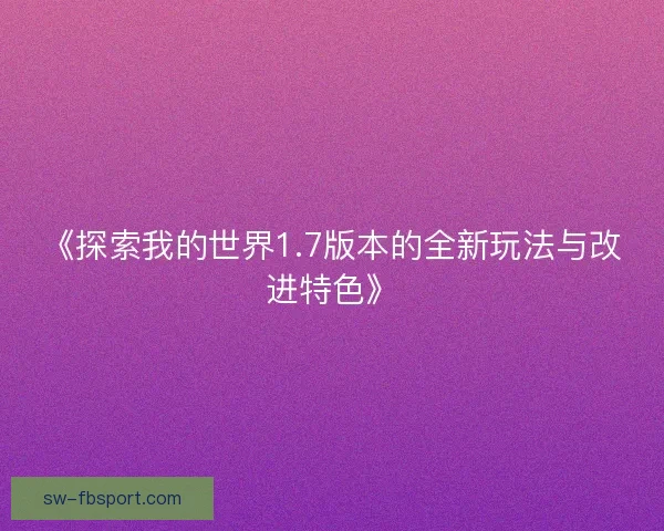 《探索我的世界1.7版本的全新玩法与改进特色》