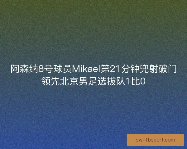 阿森纳8号球员Mikael第21分钟兜射破门领先北京男足选拔队1比0