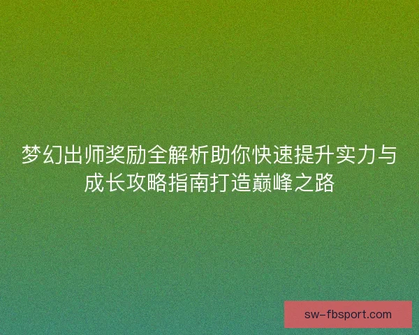 梦幻出师奖励全解析助你快速提升实力与成长攻略指南打造巅峰之路