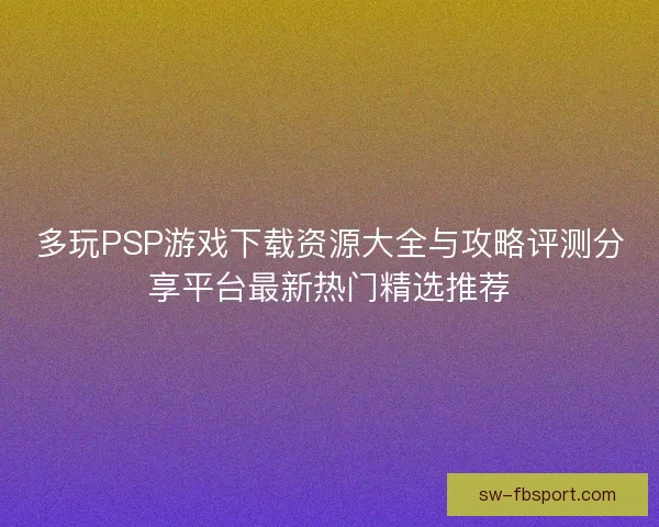 多玩PSP游戏下载资源大全与攻略评测分享平台最新热门精选推荐