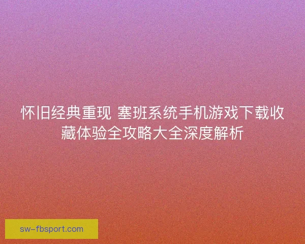 怀旧经典重现 塞班系统手机游戏下载收藏体验全攻略大全深度解析