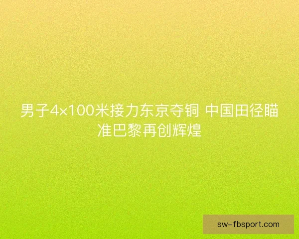 男子4×100米接力东京夺铜 中国田径瞄准巴黎再创辉煌