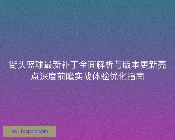 街头篮球最新补丁全面解析与版本更新亮点深度前瞻实战体验优化指南