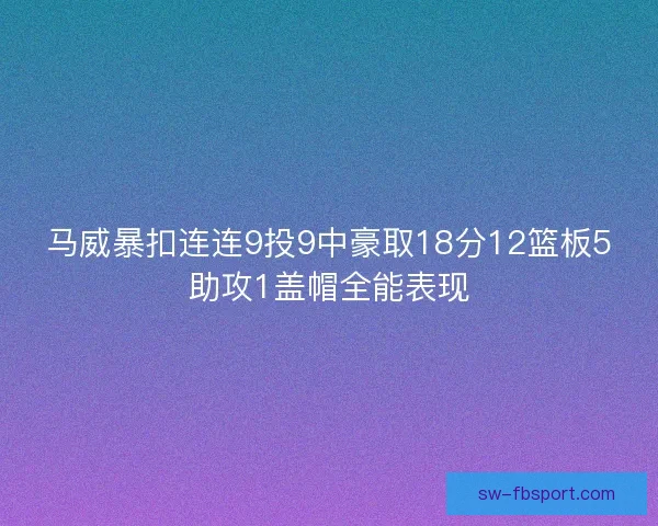 马威暴扣连连9投9中豪取18分12篮板5助攻1盖帽全能表现