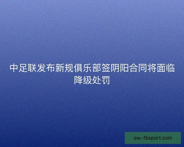 中足联发布新规俱乐部签阴阳合同将面临降级处罚