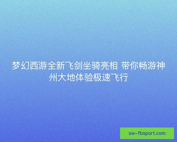 梦幻西游全新飞剑坐骑亮相 带你畅游神州大地体验极速飞行