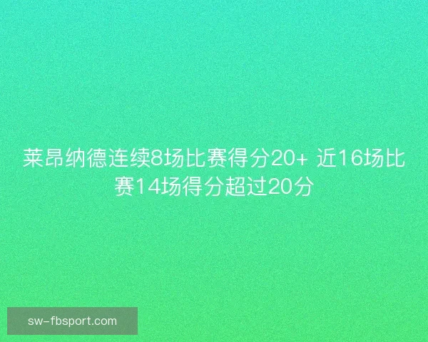 莱昂纳德连续8场比赛得分20+ 近16场比赛14场得分超过20分 莱昂纳德连续8场比赛得分20+ 近16场比赛14场得分超过20分