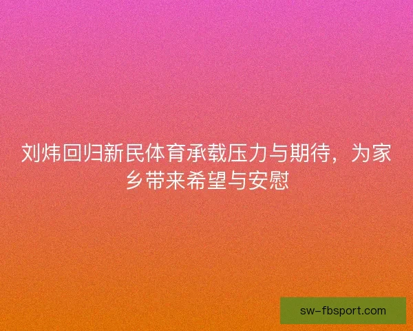 刘炜回归新民体育承载压力与期待,为家乡带来希望与安慰 刘炜回归新民体育承载压力与期待,为家乡带来希望与安慰