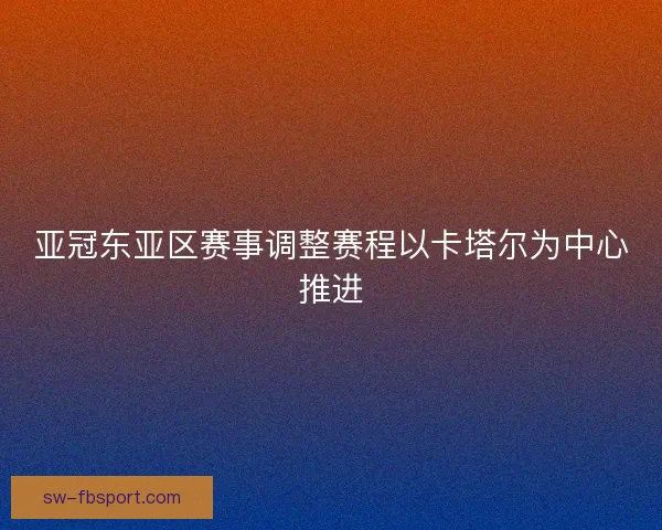 亚冠东亚区赛事调整赛程以卡塔尔为中心推进 亚冠东亚区赛事调整赛程以卡塔尔为中心推进